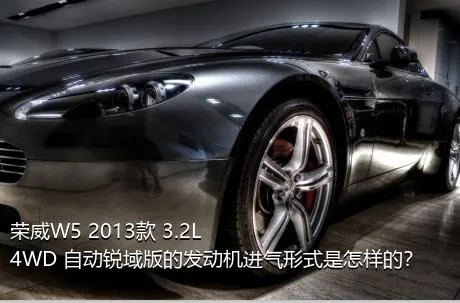 荣威W5 2013款 3.2L 4WD 自动锐域版的发动机进气形式是怎样的？