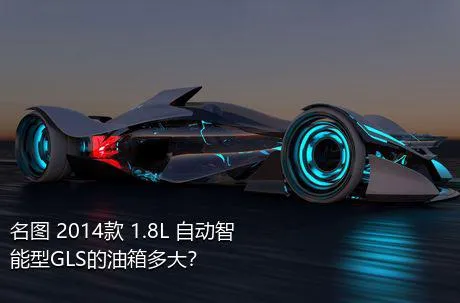 名图 2014款 1.8L 自动智能型GLS的油箱多大？