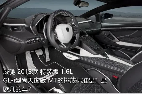 威驰 2013款 特装版 1.6L GL-i型尚天窗版 MT的排放标准是？是欧几的车？