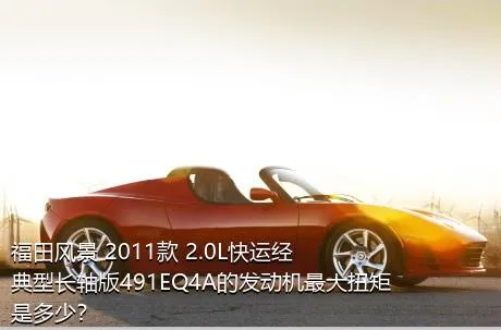 福田风景 2011款 2.0L快运经典型长轴版491EQ4A的发动机最大扭矩是多少？