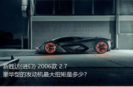 新胜达(进口) 2006款 2.7 豪华型的发动机最大扭矩是多少？