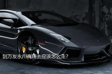 到万友永川商用去应该怎么走？