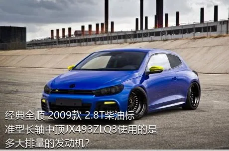 经典全顺 2009款 2.8T柴油标准型长轴中顶JX493ZLQ3使用的是多大排量的发动机？