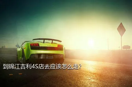 到锦江吉利4S店去应该怎么走？