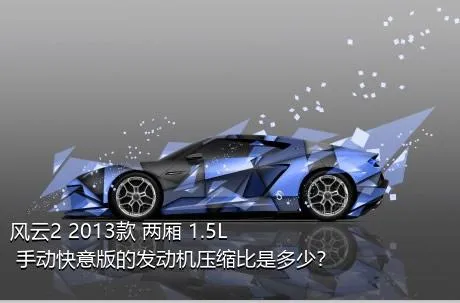 风云2 2013款 两厢 1.5L 手动快意版的发动机压缩比是多少？