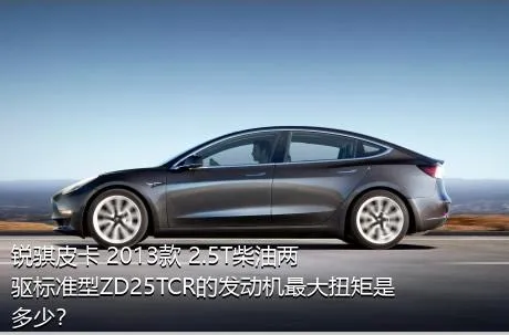 锐骐皮卡 2013款 2.5T柴油两驱标准型ZD25TCR的发动机最大扭矩是多少？