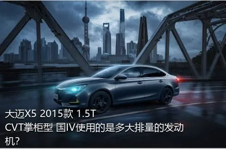 大迈X5 2015款 1.5T CVT掌柜型 国IV使用的是多大排量的发动机？