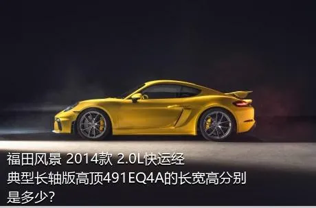福田风景 2014款 2.0L快运经典型长轴版高顶491EQ4A的长宽高分别是多少？