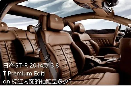 日产GT-R 2014款 3.8T Premium Edition 棕红内饰的轴距是多少？