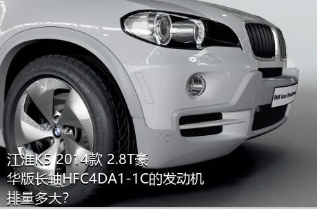 江淮K5 2014款 2.8T豪华版长轴HFC4DA1-1C的发动机排量多大？