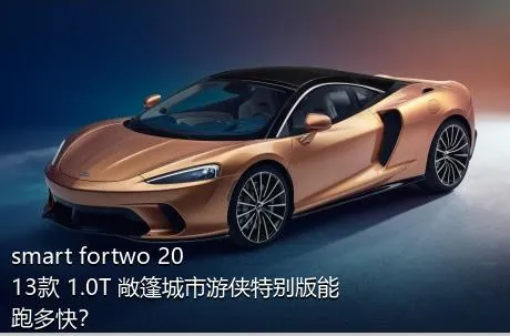 smart fortwo 2013款 1.0T 敞篷城市游侠特别版能跑多快？