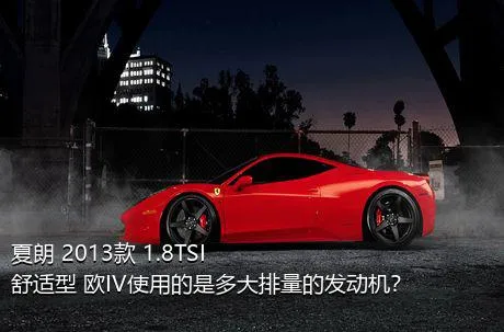 夏朗 2013款 1.8TSI 舒适型 欧IV使用的是多大排量的发动机？