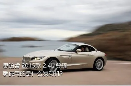 思铂睿 2015款 2.4L 尊耀版使用的是什么发动机？