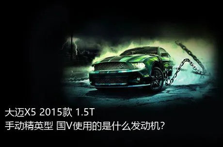 大迈X5 2015款 1.5T 手动精英型 国V使用的是什么发动机？