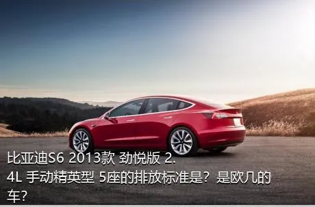 比亚迪S6 2013款 劲悦版 2.4L 手动精英型 5座的排放标准是？是欧几的车？