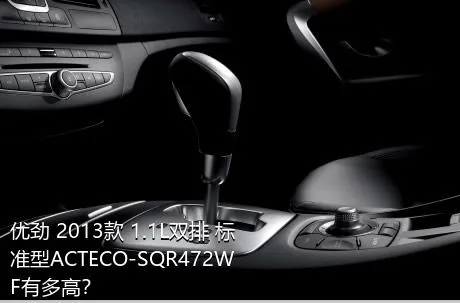 优劲 2013款 1.1L双排 标准型ACTECO-SQR472WF有多高？