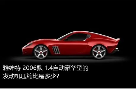 雅绅特 2006款 1.4自动豪华型的发动机压缩比是多少？