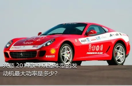 兴顺 2011款 1.0L基本型的发动机最大功率是多少？