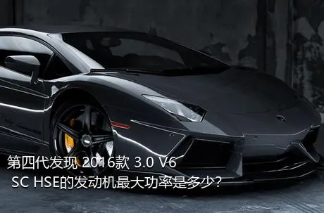 第四代发现 2016款 3.0 V6 SC HSE的发动机最大功率是多少？