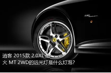 逍客 2015款 2.0XL 酷火 MT 2WD的远光灯是什么灯泡？