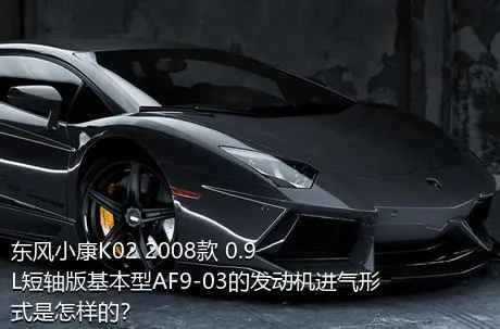 东风小康K02 2008款 0.9L短轴版基本型AF9-03的发动机进气形式是怎样的？