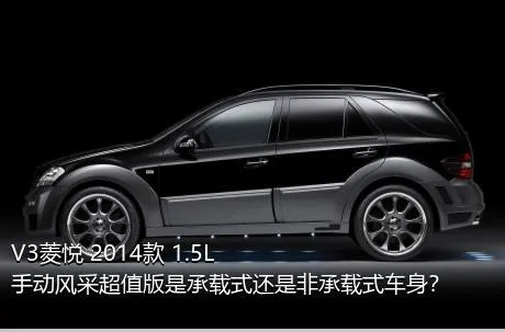 V3菱悦 2014款 1.5L 手动风采超值版是承载式还是非承载式车身？