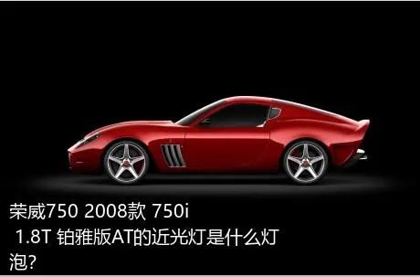 荣威750 2008款 750i 1.8T 铂雅版AT的近光灯是什么灯泡？