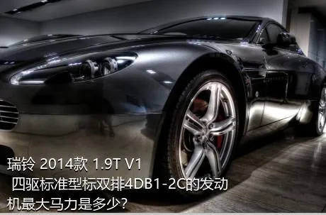 瑞铃 2014款 1.9T V1 四驱标准型标双排4DB1-2C的发动机最大马力是多少？