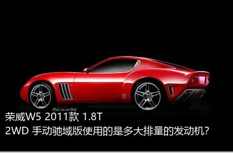 荣威W5 2011款 1.8T 2WD 手动驰域版使用的是多大排量的发动机？