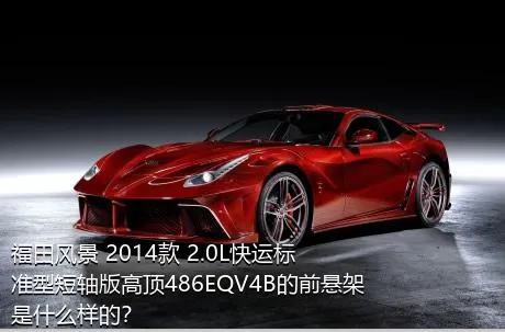 福田风景 2014款 2.0L快运标准型短轴版高顶486EQV4B的前悬架是什么样的？
