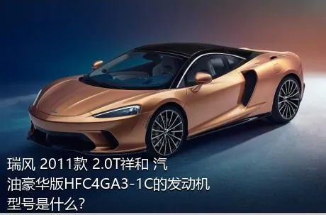 瑞风 2011款 2.0T祥和 汽油豪华版HFC4GA3-1C的发动机型号是什么？