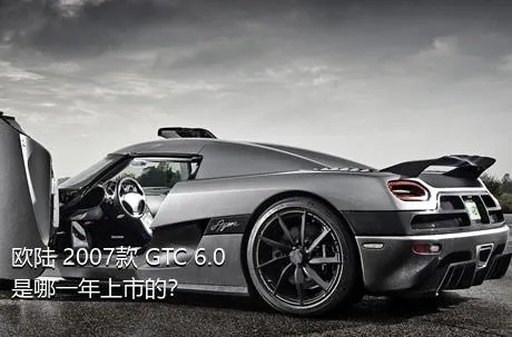 欧陆 2007款 GTC 6.0是哪一年上市的？