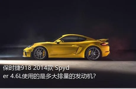 保时捷918 2014款 Spyder 4.6L使用的是多大排量的发动机？