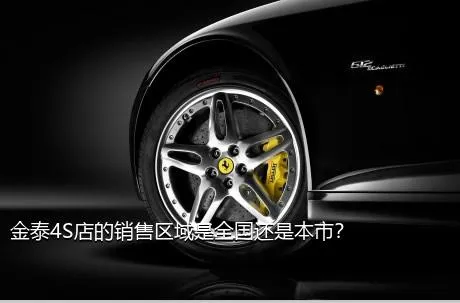 金泰4S店的销售区域是全国还是本市？