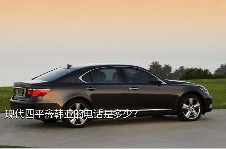现代四平鑫韩亚的电话是多少？