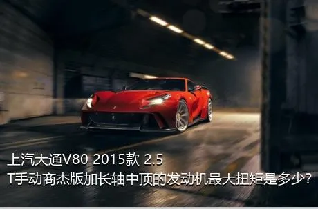 上汽大通V80 2015款 2.5T手动商杰版加长轴中顶的发动机最大扭矩是多少？