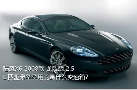 陆风X6 2008款 龙腾版 2.5L 四驱豪华型用的是什么变速箱？