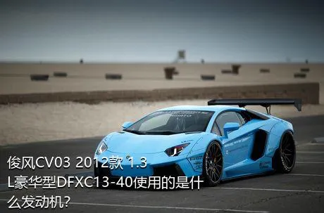 俊风CV03 2012款 1.3L豪华型DFXC13-40使用的是什么发动机？