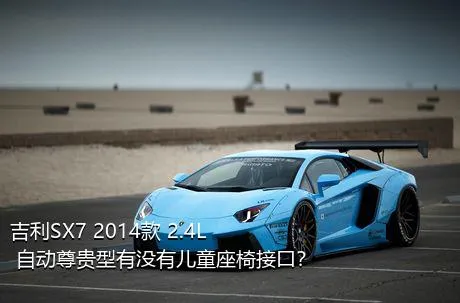吉利SX7 2014款 2.4L 自动尊贵型有没有儿童座椅接口？
