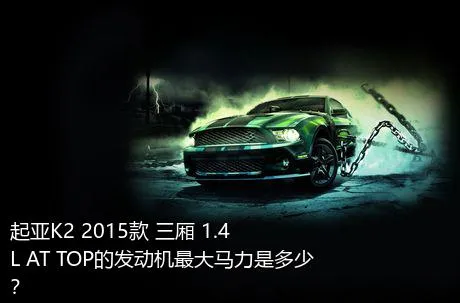 起亚K2 2015款 三厢 1.4L AT TOP的发动机最大马力是多少？