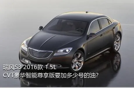 瑞风S3 2016款 1.5L CVT豪华智能尊享版要加多少号的油？