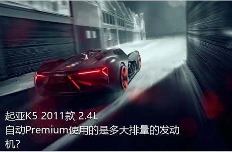 起亚K5 2011款 2.4L 自动Premium使用的是多大排量的发动机？