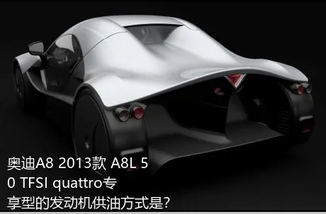 奥迪A8 2013款 A8L 50 TFSI quattro专享型的发动机供油方式是？