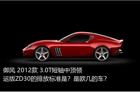 御风 2012款 3.0T短轴中顶领运版ZD30的排放标准是？是欧几的车？