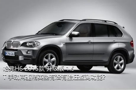 哈弗H6 2015款 升级版 1.5T 手动两驱精英型有没有胎压监测功能？