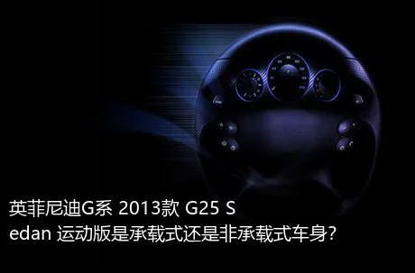 英菲尼迪G系 2013款 G25 Sedan 运动版是承载式还是非承载式车身？