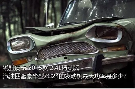 锐骐皮卡 2015款 2.4L精英版汽油四驱豪华型ZG24的发动机最大功率是多少？