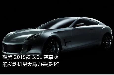 辉腾 2015款 3.6L 尊享版的发动机最大马力是多少？