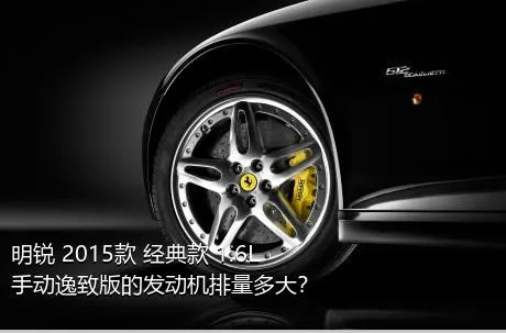 明锐 2015款 经典款 1.6L 手动逸致版的发动机排量多大？