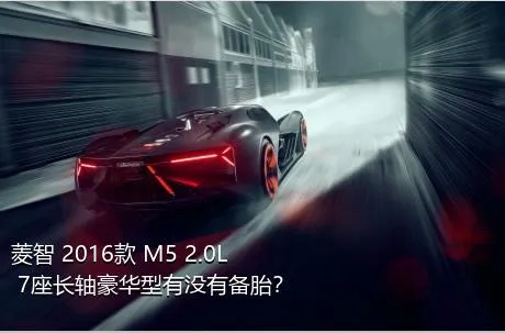 菱智 2016款 M5 2.0L 7座长轴豪华型有没有备胎？